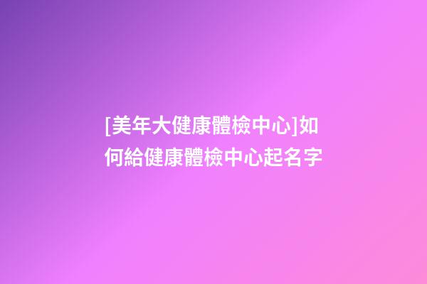 [美年大健康體檢中心]如何給健康體檢中心起名字-第1張-店鋪起名-玄機派